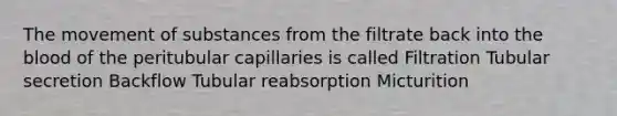 The movement of substances from the filtrate back into the blood of the peritubular capillaries is called Filtration Tubular secretion Backflow Tubular reabsorption Micturition