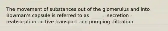 The movement of substances out of the glomerulus and into Bowman's capsule is referred to as _____. -secretion -reabsorption -active transport -ion pumping -filtration