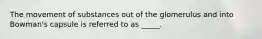 The movement of substances out of the glomerulus and into Bowman's capsule is referred to as _____.