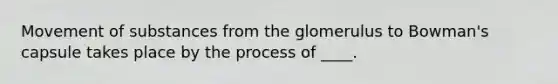 Movement of substances from the glomerulus to Bowman's capsule takes place by the process of ____.