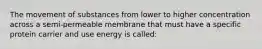 The movement of substances from lower to higher concentration across a semi-permeable membrane that must have a specific protein carrier and use energy is called: