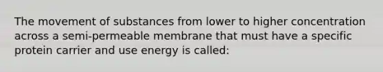 The movement of substances from lower to higher concentration across a semi-permeable membrane that must have a specific protein carrier and use energy is called: