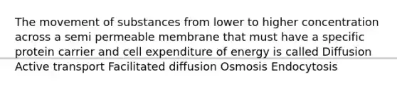 The movement of substances from lower to higher concentration across a semi permeable membrane that must have a specific protein carrier and cell expenditure of energy is called Diffusion Active transport Facilitated diffusion Osmosis Endocytosis