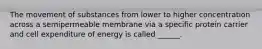 The movement of substances from lower to higher concentration across a semipermeable membrane via a specific protein carrier and cell expenditure of energy is called ______.