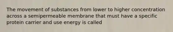 The movement of substances from lower to higher concentration across a semipermeable membrane that must have a specific protein carrier and use energy is called