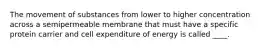 The movement of substances from lower to higher concentration across a semipermeable membrane that must have a specific protein carrier and cell expenditure of energy is called ____.