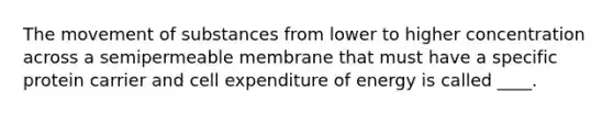 The movement of substances from lower to higher concentration across a semipermeable membrane that must have a specific protein carrier and cell expenditure of energy is called ____.