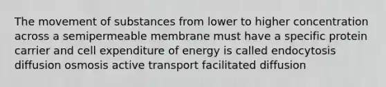 The movement of substances from lower to higher concentration across a semipermeable membrane must have a specific protein carrier and cell expenditure of energy is called endocytosis diffusion osmosis active transport facilitated diffusion