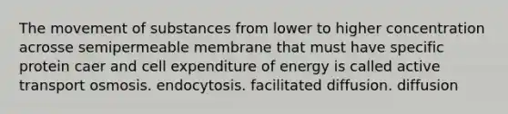 The <a href='https://www.questionai.com/knowledge/kPg59iw1QI-movement-of-substances' class='anchor-knowledge'>movement of substances</a> from lower to higher concentration acrosse semipermeable membrane that must have specific protein caer and cell expenditure of energy is called active transport osmosis. endocytosis. facilitated diffusion. diffusion