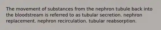 The movement of substances from the nephron tubule back into the bloodstream is referred to as tubular secretion. nephron replacement. nephron recirculation. tubular reabsorption.