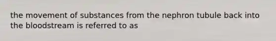 the movement of substances from the nephron tubule back into the bloodstream is referred to as