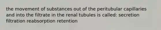 the movement of substances out of the peritubular capillaries and into the filtrate in the renal tubules is called: secretion filtration reabsorption retention