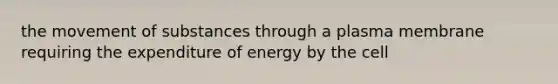 the movement of substances through a plasma membrane requiring the expenditure of energy by the cell