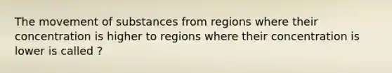 The movement of substances from regions where their concentration is higher to regions where their concentration is lower is called ?