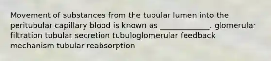 Movement of substances from the tubular lumen into the peritubular capillary blood is known as _____________. glomerular filtration tubular secretion tubuloglomerular feedback mechanism tubular reabsorption