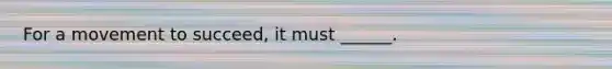 For a movement to succeed, it must ______.