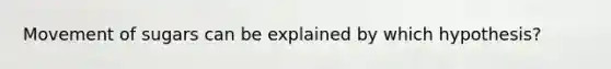 Movement of sugars can be explained by which hypothesis?