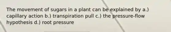 The movement of sugars in a plant can be explained by a.) capillary action b.) transpiration pull c.) the pressure-flow hypothesis d.) root pressure