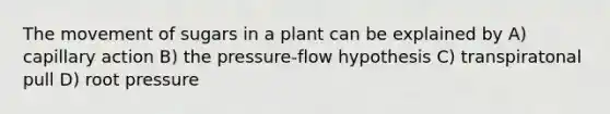 The movement of sugars in a plant can be explained by A) capillary action B) the pressure-flow hypothesis C) transpiratonal pull D) root pressure