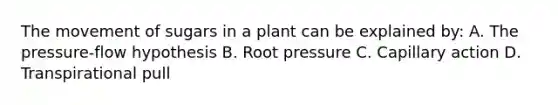 The movement of sugars in a plant can be explained by: A. The pressure-flow hypothesis B. Root pressure C. Capillary action D. Transpirational pull