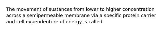 The movement of sustances from lower to higher concentration across a semipermeable membrane via a specific protein carrier and cell expendenture of energy is called