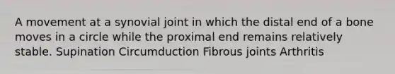 A movement at a synovial joint in which the distal end of a bone moves in a circle while the proximal end remains relatively stable. Supination Circumduction Fibrous joints Arthritis