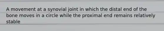 A movement at a synovial joint in which the distal end of the bone moves in a circle while the proximal end remains relatively stable