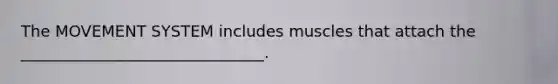 The MOVEMENT SYSTEM includes muscles that attach the _______________________________.