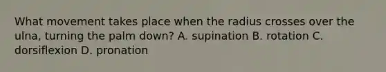 What movement takes place when the radius crosses over the ulna, turning the palm down? A. supination B. rotation C. dorsiflexion D. pronation