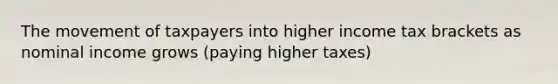 The movement of taxpayers into higher income tax brackets as nominal income grows (paying higher taxes)