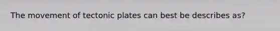 The movement of tectonic plates can best be describes as?