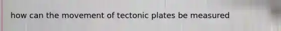 how can the movement of <a href='https://www.questionai.com/knowledge/kFcqh81Srd-tectonic-plates' class='anchor-knowledge'>tectonic plates</a> be measured