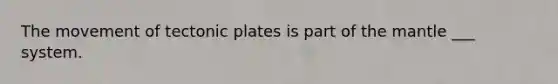 The movement of tectonic plates is part of <a href='https://www.questionai.com/knowledge/kHR4HOnNY8-the-mantle' class='anchor-knowledge'>the mantle</a> ___ system.