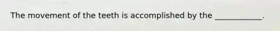 The movement of the teeth is accomplished by the ____________.