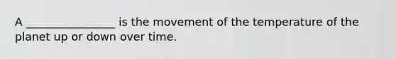 A ________________ is the movement of the temperature of the planet up or down over time.