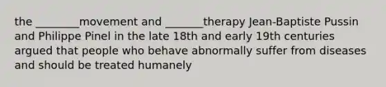 the ________movement and _______therapy Jean-Baptiste Pussin and Philippe Pinel in the late 18th and early 19th centuries argued that people who behave abnormally suffer from diseases and should be treated humanely