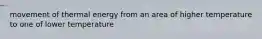 movement of thermal energy from an area of higher temperature to one of lower temperature