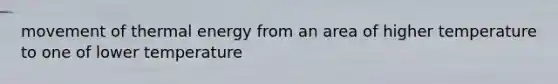 movement of thermal energy from an area of higher temperature to one of lower temperature