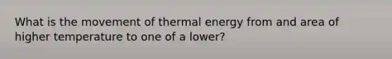 What is the movement of thermal energy from and area of higher temperature to one of a lower?