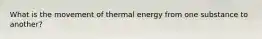 What is the movement of thermal energy from one substance to another?