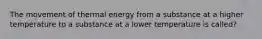 The movement of thermal energy from a substance at a higher temperature to a substance at a lower temperature is called?