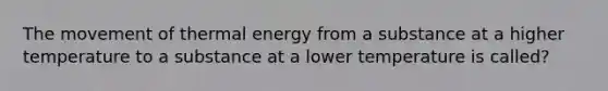 The movement of thermal energy from a substance at a higher temperature to a substance at a lower temperature is called?