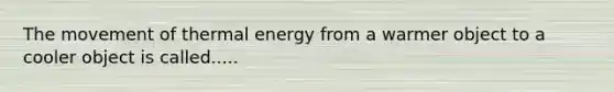 The movement of thermal energy from a warmer object to a cooler object is called.....