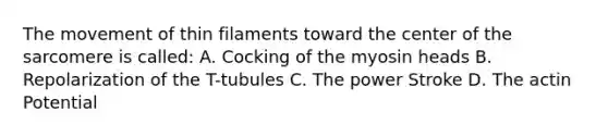 The movement of thin filaments toward the center of the sarcomere is called: A. Cocking of the myosin heads B. Repolarization of the T-tubules C. The power Stroke D. The actin Potential