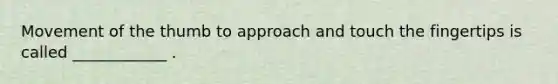 Movement of the thumb to approach and touch the fingertips is called ____________ .