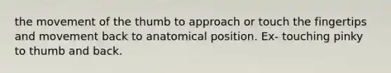 the movement of the thumb to approach or touch the fingertips and movement back to anatomical position. Ex- touching pinky to thumb and back.