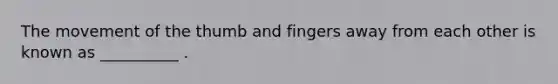 The movement of the thumb and fingers away from each other is known as __________ .