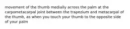 movement of the thumb medially across the palm at the carpometacarpal joint between the trapezium and metacarpal of the thumb, as when you touch your thumb to the opposite side of your palm