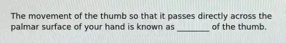 The movement of the thumb so that it passes directly across the palmar surface of your hand is known as ________ of the thumb.