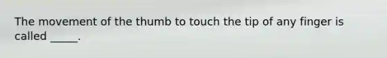 The movement of the thumb to touch the tip of any finger is called _____.